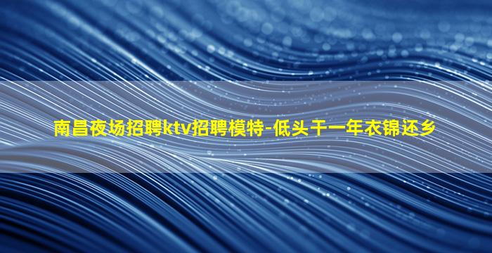 南昌夜场招聘ktv招聘模特-低头干一年衣锦还乡